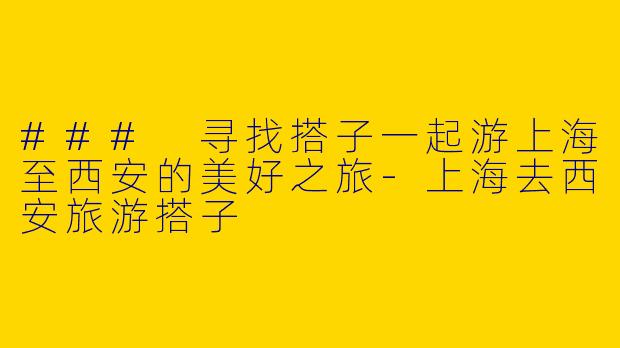 ### 寻找搭子一起游上海至西安的美好之旅-上海去西安旅游搭子