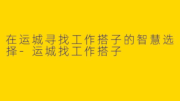 在运城寻找工作搭子的智慧选择