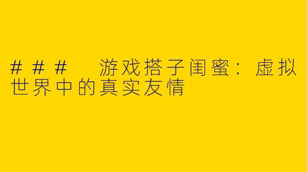 ### 游戏搭子闺蜜：虚拟世界中的真实友情