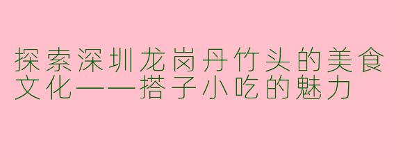 探索深圳龙岗丹竹头的美食文化——搭子小吃的魅力