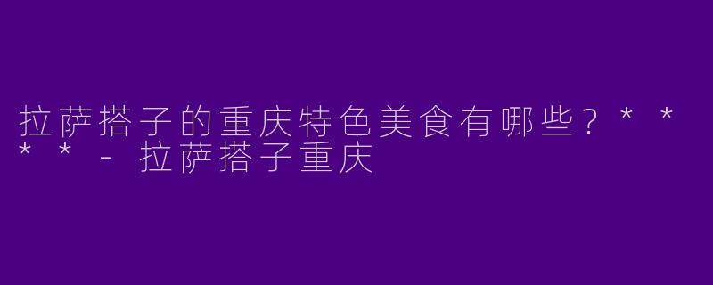 拉萨搭子的重庆特色美食有哪些？****