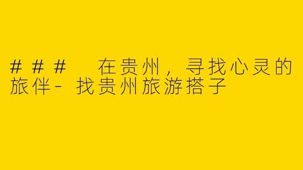 ### 在贵州，寻找心灵的旅伴-找贵州旅游搭子