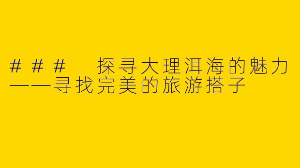 ### 探寻大理洱海的魅力——寻找完美的旅游搭子