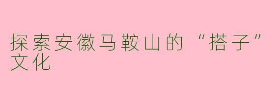 探索安徽马鞍山的“搭子”文化