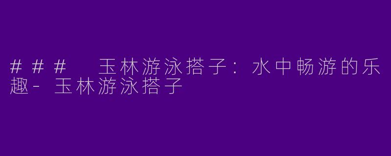 ### 玉林游泳搭子：水中畅游的乐趣-玉林游泳搭子