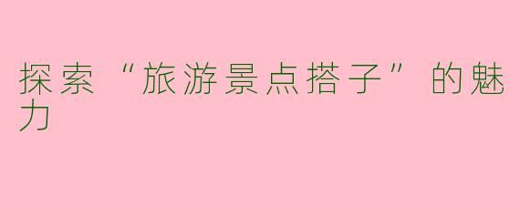 探索“旅游景点搭子”的魅力
