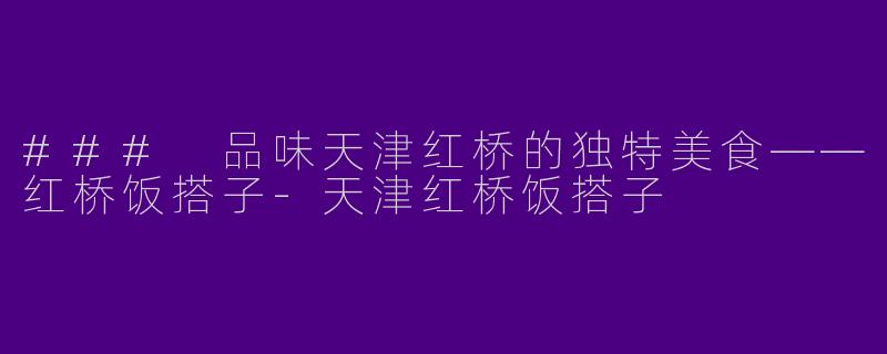 ### 品味天津红桥的独特美食——红桥饭搭子-天津红桥饭搭子