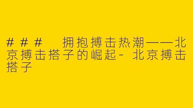 ### 拥抱搏击热潮——北京搏击搭子的崛起-北京搏击搭子