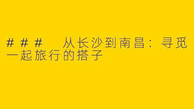 ### 从长沙到南昌：寻觅一起旅行的搭子