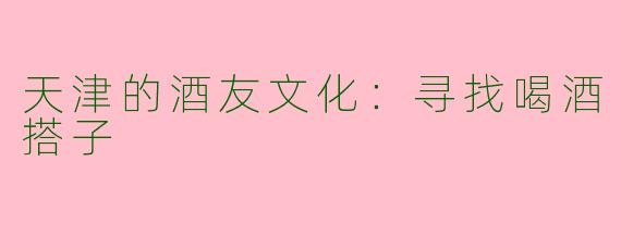 天津的酒友文化：寻找喝酒搭子