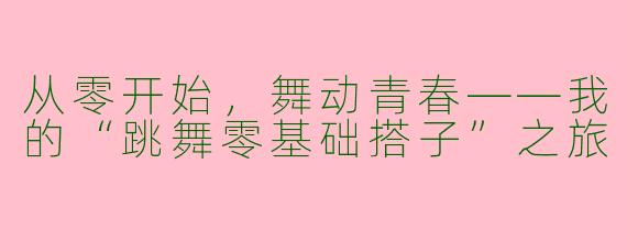 从零开始，舞动青春——我的“跳舞零基础搭子”之旅