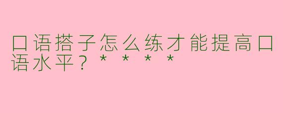口语搭子怎么练才能提高口语水平?****