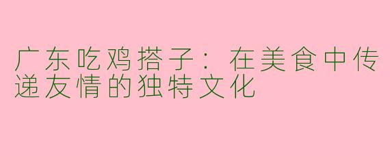 广东吃鸡搭子：在美食中传递友情的独特文化