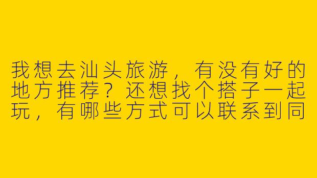 我想去汕头旅游,有没有好的地方推荐?还想找个搭子一起玩,有哪些方式可以联系到同行的旅游伙伴?****