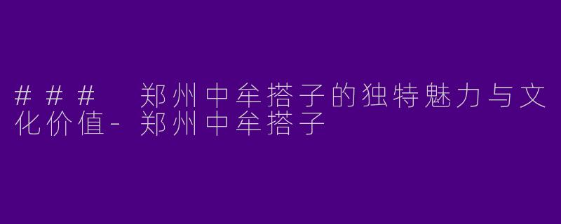 ### 郑州中牟搭子的独特魅力与文化价值-郑州中牟搭子