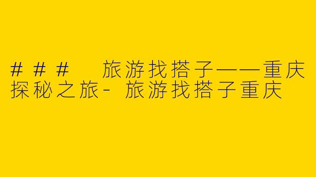 ### 旅游找搭子——重庆探秘之旅-旅游找搭子重庆