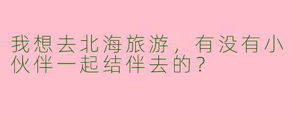 我想去北海旅游,有没有小伙伴一起结伴去的?