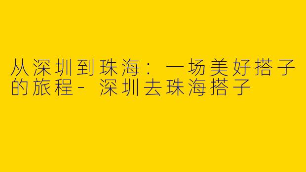从深圳到珠海：一场美好搭子的旅程-深圳去珠海搭子