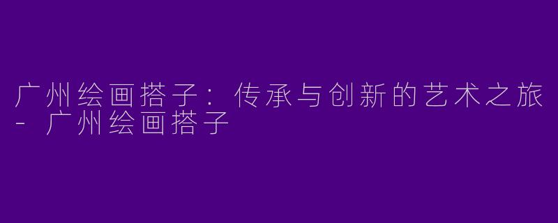广州绘画搭子：传承与创新的艺术之旅-广州绘画搭子