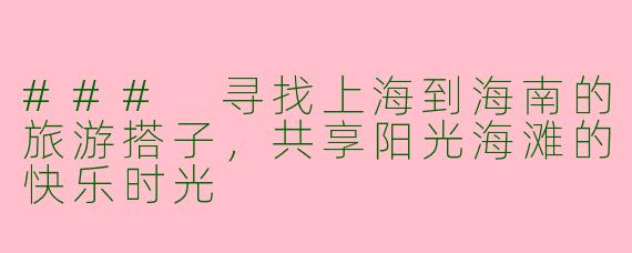 ### 寻找上海到海南的旅游搭子，共享阳光海滩的快乐时光