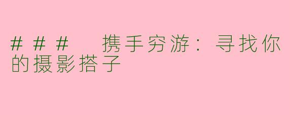 ### 携手穷游：寻找你的摄影搭子