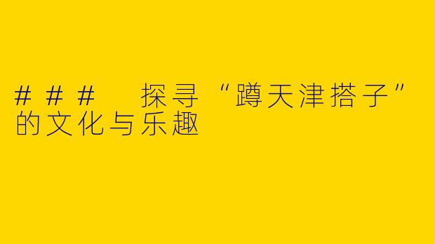 ### 探寻“蹲天津搭子”的文化与乐趣