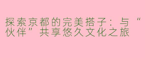 探索京都的完美搭子：与“伙伴”共享悠久文化之旅