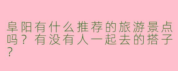 阜阳有什么推荐的旅游景点吗？有没有人一起去的搭子？