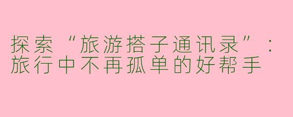 探索“旅游搭子通讯录”：旅行中不再孤单的好帮手