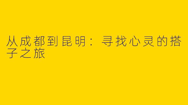 从成都到昆明：寻找心灵的搭子之旅