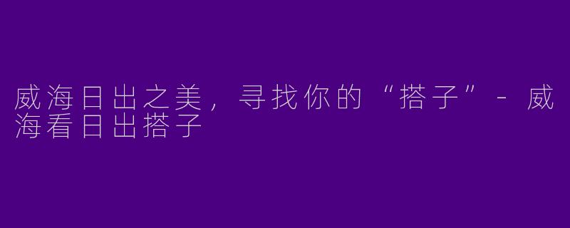 威海日出之美，寻找你的“搭子”-威海看日出搭子