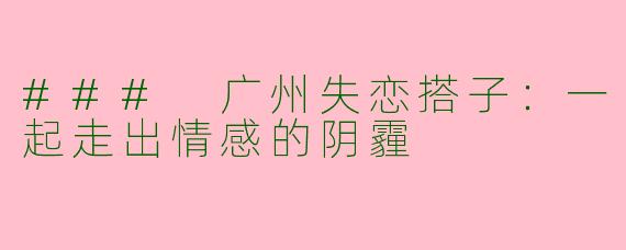 ### 广州失恋搭子：一起走出情感的阴霾