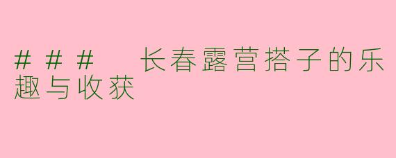 ### 长春露营搭子的乐趣与收获