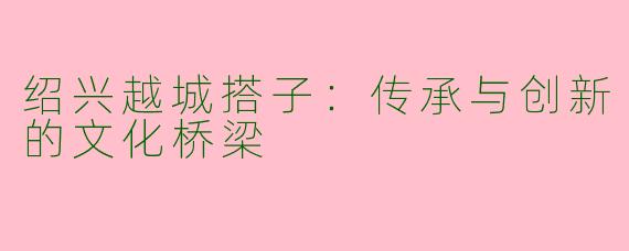 绍兴越城搭子：传承与创新的文化桥梁