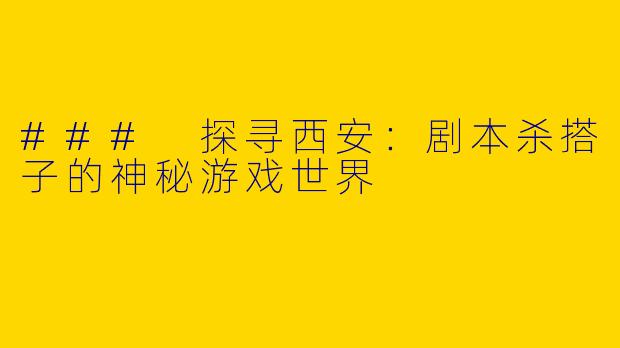 ### 探寻西安：剧本杀搭子的神秘游戏世界