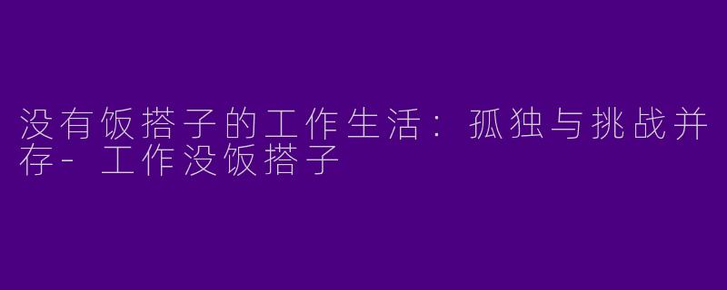 没有饭搭子的工作生活：孤独与挑战并存-工作没饭搭子