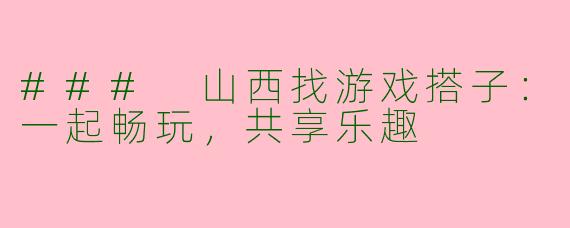 ### 山西找游戏搭子：一起畅玩，共享乐趣