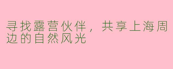 寻找露营伙伴，共享上海周边的自然风光