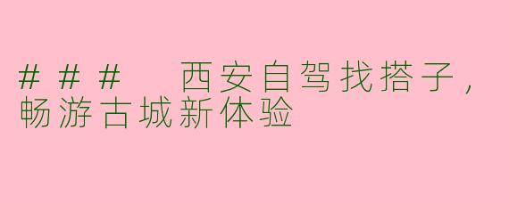 ### 西安自驾找搭子，畅游古城新体验
