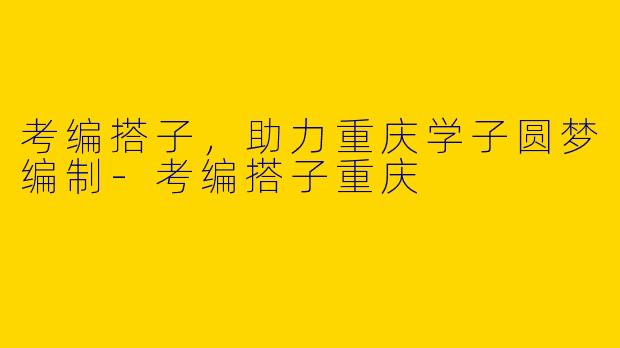 考编搭子，助力重庆学子圆梦编制-考编搭子重庆