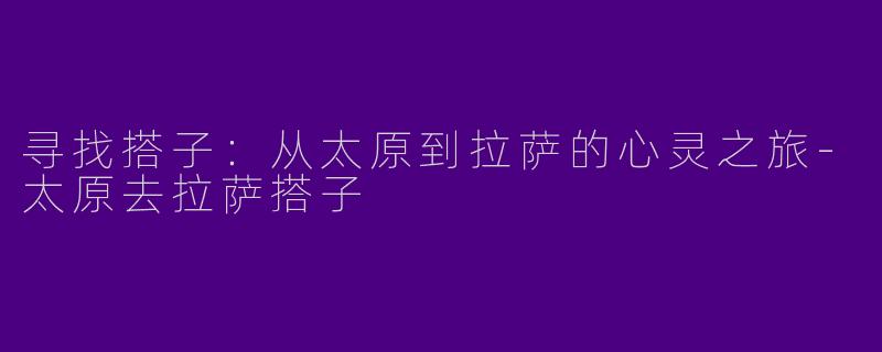 寻找搭子：从太原到拉萨的心灵之旅-太原去拉萨搭子