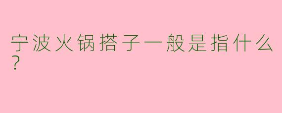 宁波火锅搭子一般是指什么？