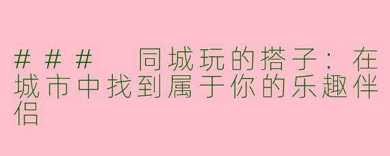 ### 同城玩的搭子：在城市中找到属于你的乐趣伴侣