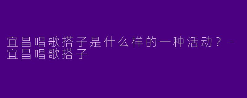 宜昌唱歌搭子是什么样的一种活动？-宜昌唱歌搭子