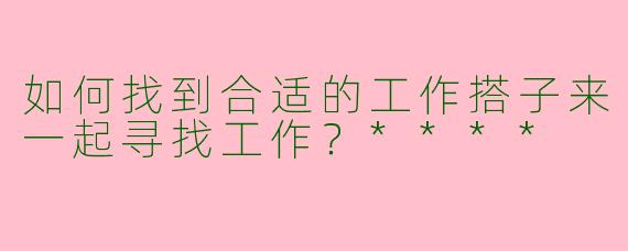 如何找到合适的工作搭子来一起寻找工作？****