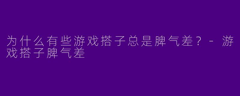 为什么有些游戏搭子总是脾气差？