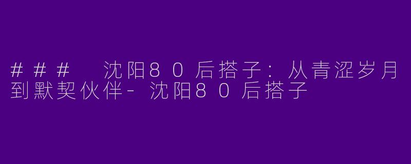 ### 沈阳80后搭子：从青涩岁月到默契伙伴-沈阳80后搭子