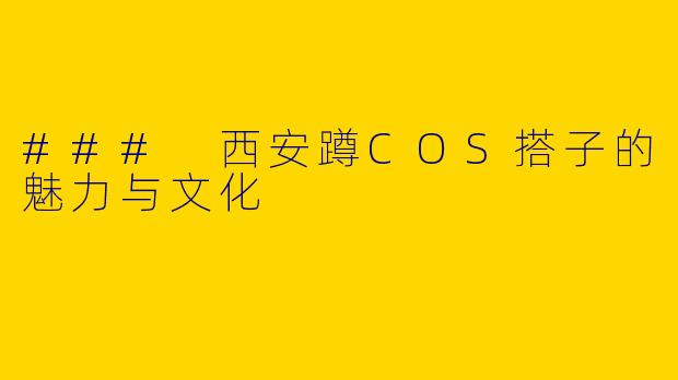 ### 西安蹲COS搭子的魅力与文化