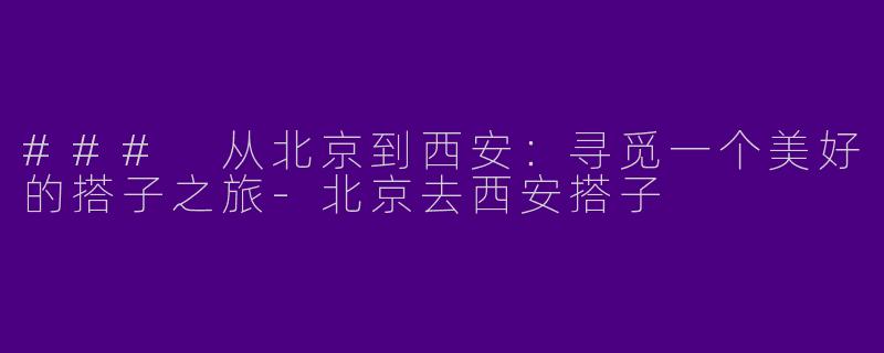 ### 从北京到西安：寻觅一个美好的搭子之旅-北京去西安搭子