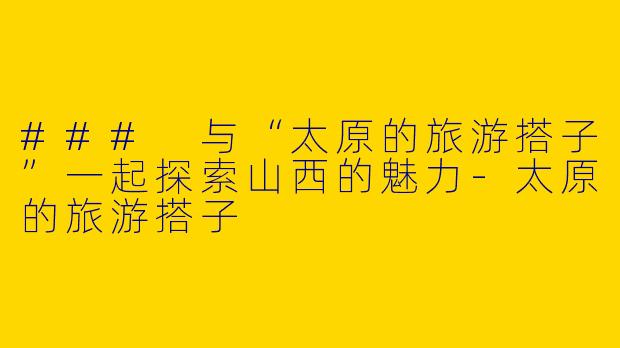 ### 与“太原的旅游搭子”一起探索山西的魅力